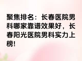 聚焦排名：长春医院男科哪家靠谱效果好，长春阳光医院男科实力上榜!