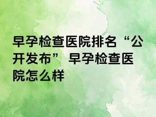 早孕检查医院排名“公开发布” 早孕检查医院怎么样