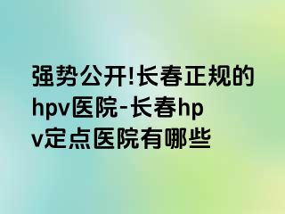 强势公开!长春正规的hpv医院-长春hpv定点医院有哪些