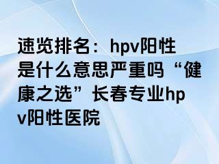 速览排名：hpv阳性是什么意思严重吗“健康之选”长春专业hpv阳性医院