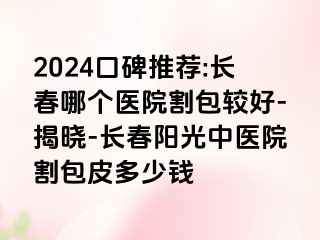 2024口碑推荐:长春哪个医院割包较好-揭晓-长春阳光中医院割包皮多少钱