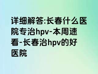 详细解答:长春什么医院专治hpv-本周速看-长春治hpv的好医院