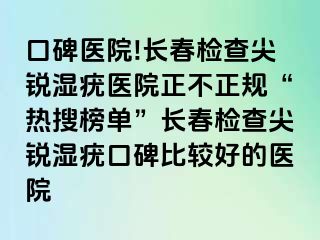 口碑医院!长春检查尖锐湿疣医院正不正规“热搜榜单”长春检查尖锐湿疣口碑比较好的医院