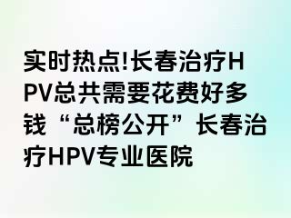 实时热点!长春治疗HPV总共需要花费好多钱“总榜公开”长春治疗HPV专业医院