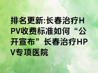 排名更新:长春治疗HPV收费标准如何“公开宣布”长春治疗HPV专项医院