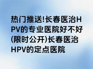 热门推送!长春医治HPV的专业医院好不好(限时公开)长春医治HPV的定点医院