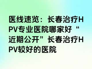 医线速览：长春治疗HPV专业医院哪家好“近期公开”长春治疗HPV较好的医院