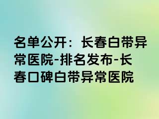 名单公开：长春白带异常医院-排名发布-长春口碑白带异常医院