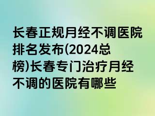 长春正规月经不调医院排名发布(2024总榜)长春专门治疗月经不调的医院有哪些