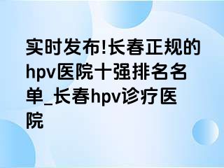 实时发布!长春正规的hpv医院十强排名名单_长春hpv诊疗医院