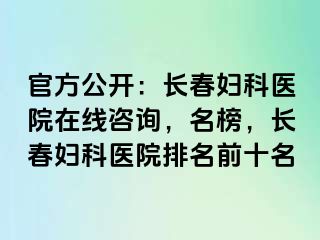 官方公开：长春妇科医院在线咨询，名榜，长春妇科医院排名前十名