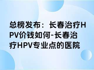 总榜发布：长春治疗HPV价钱如何-长春治疗HPV专业点的医院