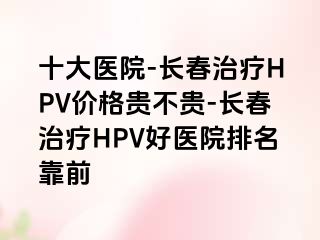 十大医院-长春治疗HPV价格贵不贵-长春治疗HPV好医院排名靠前