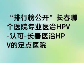 “排行榜公开”长春哪个医院专业医治HPV-认可-长春医治HPV的定点医院