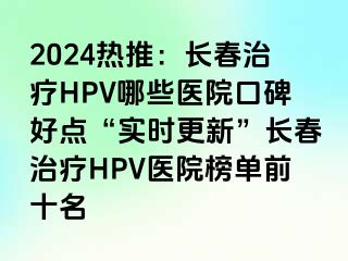 2024热推：长春治疗HPV哪些医院口碑好点“实时更新”长春治疗HPV医院榜单前十名