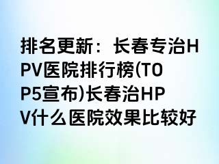 排名更新：长春专治HPV医院排行榜(TOP5宣布)长春治HPV什么医院效果比较好