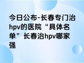 今日公布-长春专门治hpv的医院“具体名单”长春治hpv哪家强