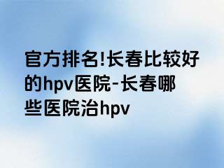 官方排名!长春比较好的hpv医院-长春哪些医院治hpv