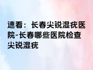 速看：长春尖锐湿疣医院-长春哪些医院检查尖锐湿疣