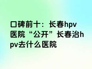 口碑前十：长春hpv医院“公开”长春治hpv去什么医院