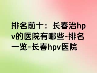 排名前十：长春治hpv的医院有哪些-排名一览-长春hpv医院