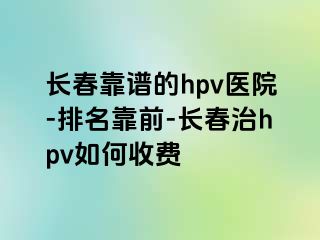 长春靠谱的hpv医院-排名靠前-长春治hpv如何收费