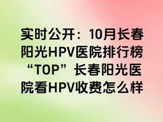 实时公开：10月长春阳光HPV医院排行榜“TOP”长春阳光医院看HPV收费怎么样