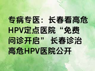 专病专医：长春看高危HPV定点医院“免费问诊开启” 长春诊治高危HPV医院公开