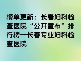 榜单更新：长春妇科检查医院“公开宣布”排行榜—长春专业妇科检查医院