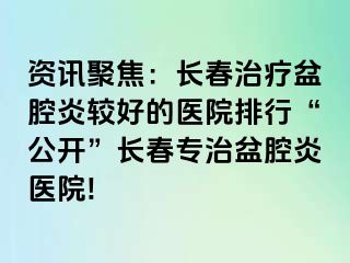 资讯聚焦：长春治疗盆腔炎较好的医院排行“公开”长春专治盆腔炎医院!