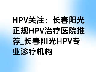 HPV关注：长春阳光正规HPV治疗医院推荐_长春阳光HPV专业诊疗机构