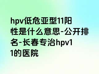 hpv低危亚型11阳性是什么意思-公开排名-长春专治hpv11的医院