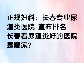 正规妇科：长春专业尿道炎医院-宣布排名-长春看尿道炎好的医院是哪家?