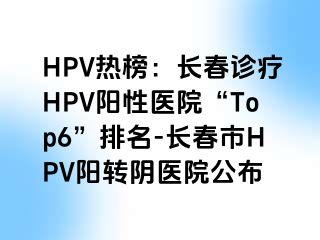 HPV热榜：长春诊疗HPV阳性医院“Top6”排名-长春市HPV阳转阴医院公布