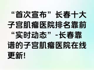 “首次宣布”长春十大子宫肌瘤医院排名靠前“实时动态”-长春靠谱的子宫肌瘤医院在线更新!