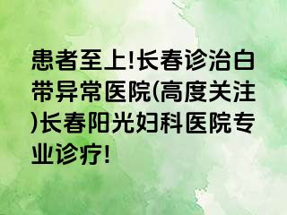 患者至上!长春诊治白带异常医院(高度关注)长春阳光妇科医院专业诊疗!