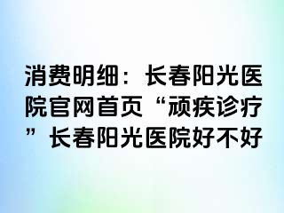 消费明细：长春阳光医院官网首页“顽疾诊疗”长春阳光医院好不好