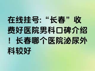 在线挂号:“长春”收费好医院男科口碑介绍！长春哪个医院泌尿外科较好