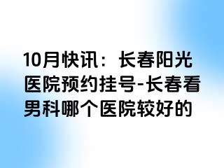 10月快讯：长春阳光医院预约挂号-长春看男科哪个医院较好的