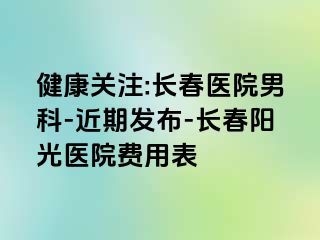 健康关注:长春医院男科-近期发布-长春阳光医院费用表