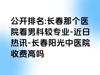 公开排名:长春那个医院看男科较专业-近日热讯-长春阳光中医院收费高吗