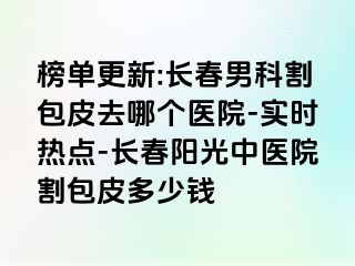 榜单更新:长春男科割包皮去哪个医院-实时热点-长春阳光中医院割包皮多少钱