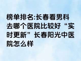 榜单排名:长春看男科去哪个医院比较好“实时更新”长春阳光中医院怎么样