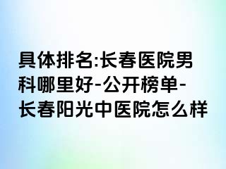 具体排名:长春医院男科哪里好-公开榜单-长春阳光中医院怎么样