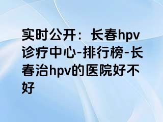 实时公开：长春hpv诊疗中心-排行榜-长春治hpv的医院好不好