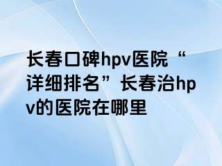 长春口碑hpv医院“详细排名”长春治hpv的医院在哪里