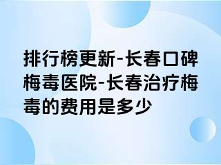 排行榜更新-长春口碑梅毒医院-长春治疗梅毒的费用是多少