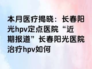 本月医疗揭晓：长春阳光hpv定点医院“近期报道”长春阳光医院治疗hpv如何