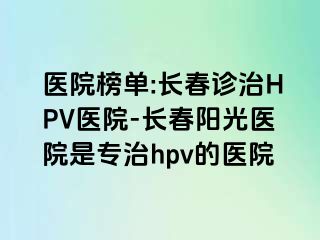 医院榜单:长春诊治HPV医院-长春阳光医院是专治hpv的医院