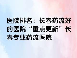 医院排名：长春药流好的医院“重点更新”长春专业药流医院